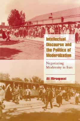 Intellectual Discourse and the Politics of Modernization: Negotiating Modernity in Iran by Ali Mirsepassi