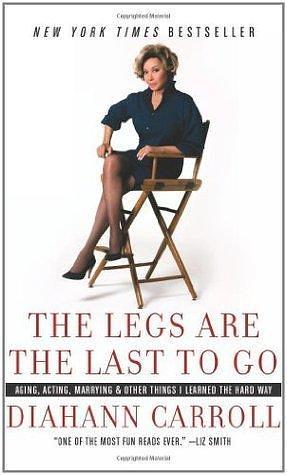 The Legs Are the Last to Go: Aging, Acting, Marrying, & Other Things I Learned the Hard Way by Diahann Carroll, Diahann Carroll