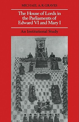 The House of Lords in the Parliaments of Edward VI and Mary I: An Institutional Study by Michael A. R. Graves