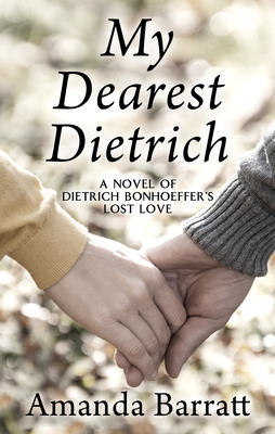 My Dearest Dietrich: A Novel of Dietrich Bonhoeffer's Lost Love by Amanda Barratt
