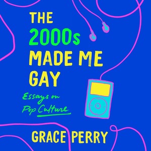 The 2000s Made Me Gay: Essays on Pop Culture by Grace Perry