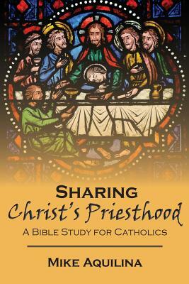 Sharing Christ's Priesthood: A Bible Study for Catholics by Mike Aquilina