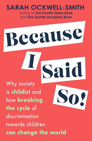 Because I Said So: Why society is childist and how breaking the cycle of discrimination towards children can change the world by Sarah Ockwell-Smith