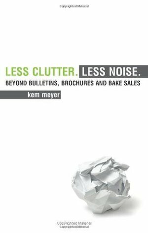 Less Clutter. Less Noise.: Beyond Bulletins, Brochures and Bake Sales by Kem Meyer