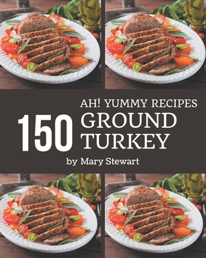 Ah! 150 Yummy Ground Turkey Recipes: A Yummy Ground Turkey Cookbook to Fall In Love With by Mary Stewart