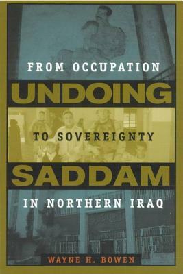 Undoing Saddam: From Occupation to Sovereignty in Northern Iraq by Wayne H. Bowen