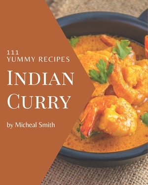 111 Yummy Indian Curry Recipes: Best Yummy Indian Curry Cookbook for Dummies by Micheal Smith