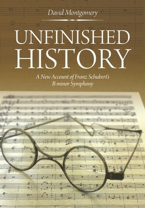 Unfinished History: A New Account of Franz Schubert's B minor Symphony by David Montgomery