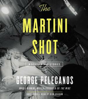 The Martini Shot: A Novella and Stories by George Pelecanos