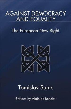 Against Democracy and Equality: The European New Right by Alain de Benoist, Paul Edward Gottfried, Tomislav Sunić, Tomislav Sunić