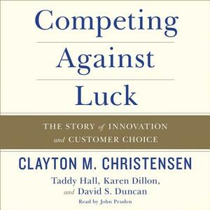 Competing Against Luck: The Story of Innovation and Customer Choice by Taddy Hall, Karen Dillon, Clayton M. Christensen