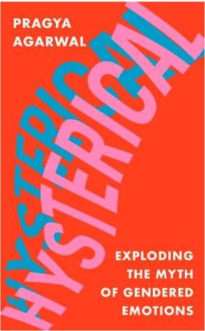 Hysterical: Exploding the Myth of Gendered Emotions by Pragya Agarwal