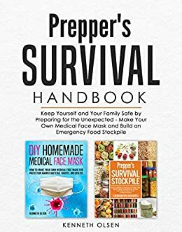 Prepper's Survival Handbook: Keep Yourself and Your Family Safe by Preparing for the Unexpected - Make Your Own Medical Face Mask and Build an Emergency Food Stockpile by Kenneth Olsen