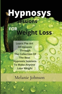 Hypnosis Sessions For Weight Loss: Learn The Art Of Hpnosis Through The Collection Of The Best Hypnosis Sessions To Make Anyone Lose Weight by Melanie Johnson