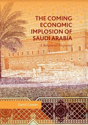 The Coming Economic Implosion of Saudi Arabia: A Behavioral Perspective by David Cowan
