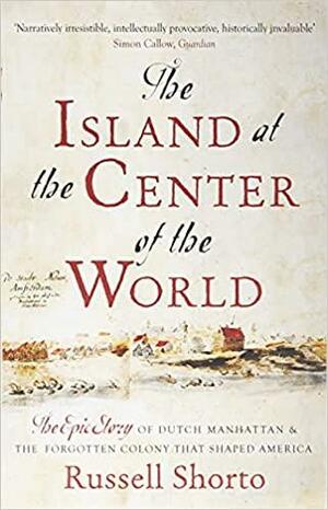 The Island at the Center of the World: The Epic Story of Dutch Manhattan and the Forgotten Colony that Shaped America by Russell Shorto