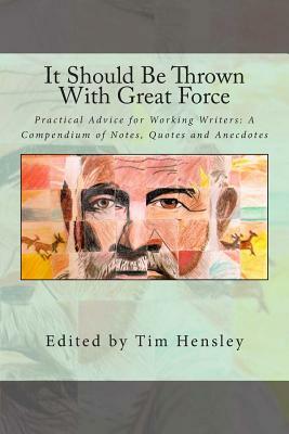 It Should Be Thrown With Great Force: Practical Advice for Working Writers: A Compendium of Notes, Quotes and Anecdotes by Tim Hensley