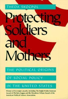 Protecting Soldiers and Mothers: The Political Origins of Social Policy in United States by Theda Skocpol