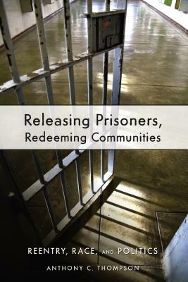 Releasing Prisoners, Redeeming Communities: Reentry, Race, and Politics by Anthony C. Thompson