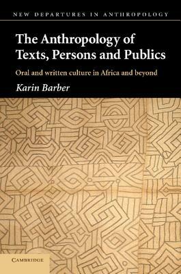 The Anthropology of Texts, Persons and Publics: Oral and Written Culture in Africa and Beyond by Karin Barber