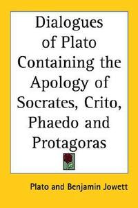 Dialogues of Plato Containing the Apology of Socrates, Crito, Phaedo and Protagoras by Plato