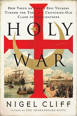 Holy War: How Vasco Da Gama's Epic Voyages Turned the Tide in a Centuries-Old Clash of Civilizations by Nigel Cliff