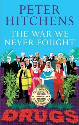 The War We Never Fought: The British Establishment's Surrender to Drugs by Peter Hitchens