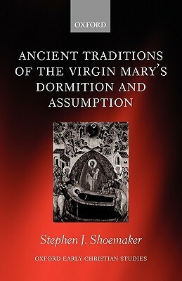 The Ancient Traditions of the Virgin Mary's Dormition and Assumption by Stephen J. Shoemaker