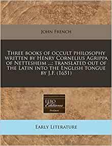 Three Books of Occult Philosophy Written by Henry Cornelius Agrippa of Nettesheim ...; Translated Out of the Latin Into the English Tongue by J.F. by Cornelius Agrippa