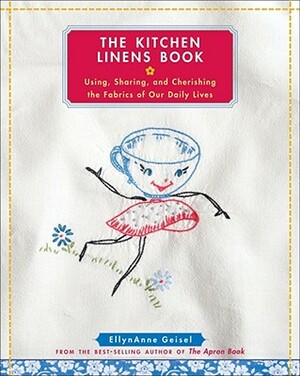 The Kitchen Linens Book: Using, Sharing, and Cherishing the Fabrics of Our Daily Lives [With Transfer Pattern for Vintage Kitchen Towel Motif] by EllynAnne Geisel