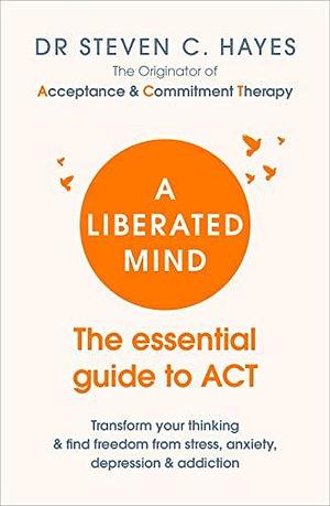 A Liberated Mind: The Essential Guide to ACT by Steven C. Hayes, Steven C. Hayes