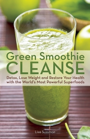 Green Smoothie Cleanse: Detox, Lose Weight and Maximize Good Health with the World's Most Powerful Superfoods by Lisa Sussman