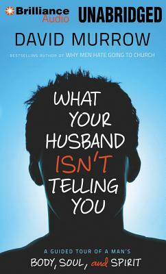 What Your Husband Isn't Telling You: A Guided Tour of a Man's Body, Soul, and Spirit by David Murrow