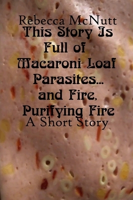 This Story Is Full of Macaroni Loaf Parasites... and Fire, Purifying Fire by Rebecca Maye Holiday