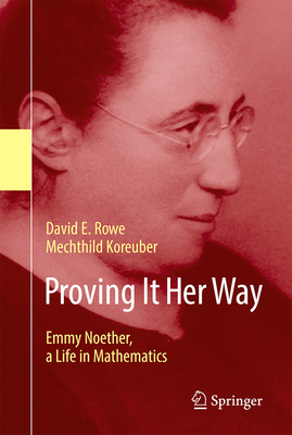 Proving It Her Way: Emmy Noether, a Life in Mathematics by David E. Rowe, Mechthild Koreuber