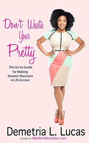 Don't Waste Your Pretty: The Go-to Guide for Making Smarter Decisions in Life & Love by Demetria L. Lucas