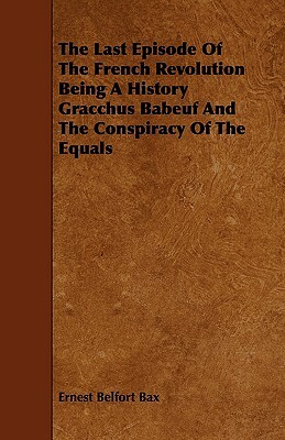 The Last Episode of the French Revolution Being a History Gracchus Babeuf and the Conspiracy of the Equals by Ernest Belfort Bax