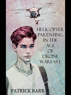 Helicopter Parenting in the Age of Drone Warfare by Patrick Barb
