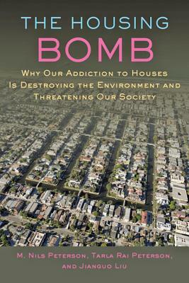 The Housing Bomb: Why Our Addiction to Houses Is Destroying the Environment and Threatening Our Society by Tarla Peterson, Jianguo Liu, M. Nils Peterson