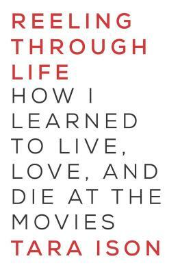 Reeling Through Life: How I Learned to Live, Love and Die at the Movies by Tara Ison