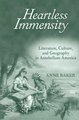 Heartless Immensity: Literature, Culture, and Geography in Antebellum America by Anne Baker