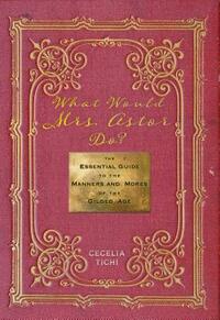 What Would Mrs. Astor Do?: The Essential Guide to the Manners and Mores of the Gilded Age by Cecelia Tichi