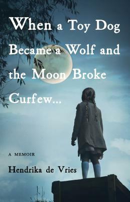When a Toy Dog Became a Wolf and the Moon Broke Curfew: A Memoir by Hendrika de Vries