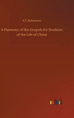 A Harmony of the Gospels for Students of the Life of Christ by A. T. Robertson