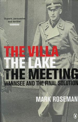 The Villa, The Lake, The Meeting: Wannsee and the Final Solution by Mark Roseman