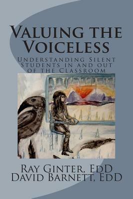 Valuing the Voiceless: Understanding Silent Students in and out of the Classroom by Ray E. Ginter, David Barnett