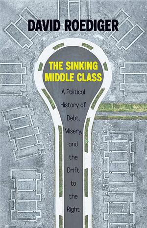 The Sinking Middle Class: A Political History of Debt, Misery, and the Drift to the Right by David Roediger