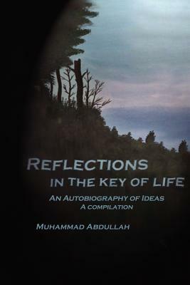 Reflections in the Key of Life: An Autobiography of Ideas A compilation by Muhammad Abdullah