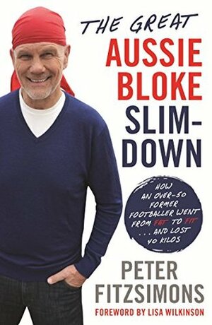 The Great Aussie Bloke Slim-Down: How an Over-50 Former Footballer Went From Fat to Fit . . . and Lost 45 Kilos by Peter FitzSimons