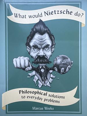 What Would Nietzsche Do?: Philosophical Solutions to Everyday Problems by Marcus Weeks